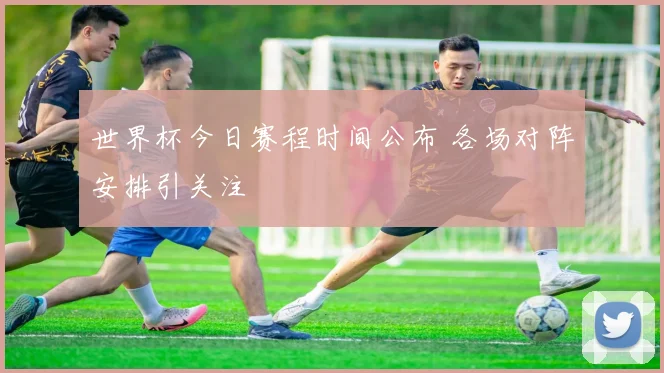 世界杯今日赛程时间公布 各场对阵安排引关注